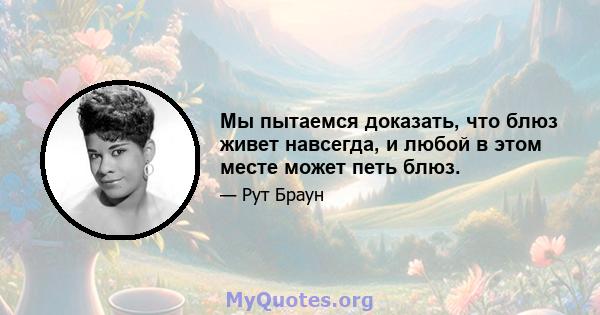 Мы пытаемся доказать, что блюз живет навсегда, и любой в этом месте может петь блюз.