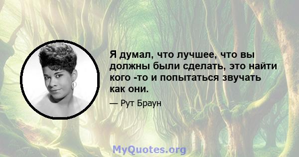 Я думал, что лучшее, что вы должны были сделать, это найти кого -то и попытаться звучать как они.