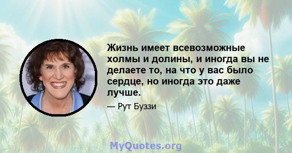 Жизнь имеет всевозможные холмы и долины, и иногда вы не делаете то, на что у вас было сердце, но иногда это даже лучше.