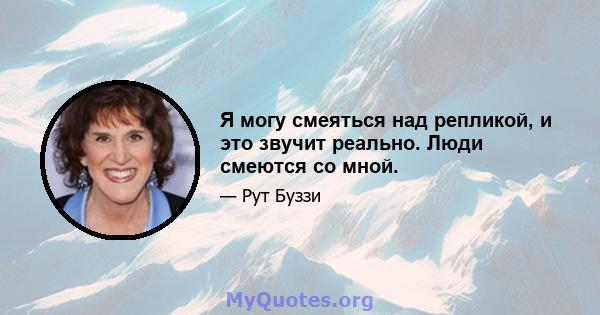 Я могу смеяться над репликой, и это звучит реально. Люди смеются со мной.