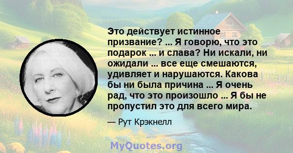 Это действует истинное призвание? ... Я говорю, что это подарок ... и слава? Ни искали, ни ожидали ... все еще смешаются, удивляет и нарушаются. Какова бы ни была причина ... Я очень рад, что это произошло ... Я бы не