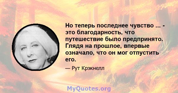 Но теперь последнее чувство ... - это благодарность, что путешествие было предпринято. Глядя на прошлое, впервые означало, что он мог отпустить его.