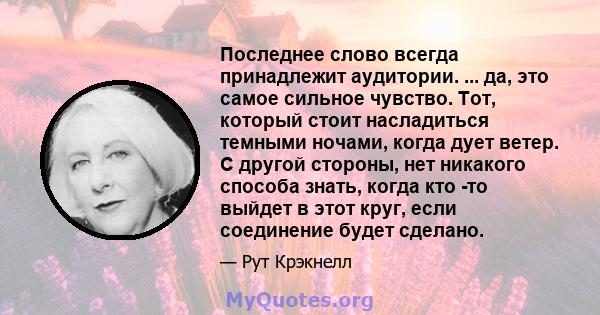 Последнее слово всегда принадлежит аудитории. ... да, это самое сильное чувство. Тот, который стоит насладиться темными ночами, когда дует ветер. С другой стороны, нет никакого способа знать, когда кто -то выйдет в этот 