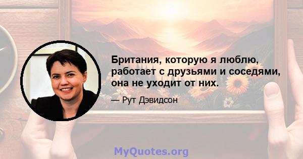 Британия, которую я люблю, работает с друзьями и соседями, она не уходит от них.