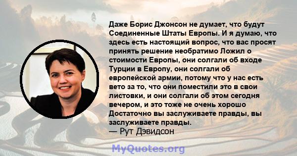 Даже Борис Джонсон не думает, что будут Соединенные Штаты Европы. И я думаю, что здесь есть настоящий вопрос, что вас просят принять решение необратимо Ложил о стоимости Европы, они солгали об входе Турции в Европу, они 