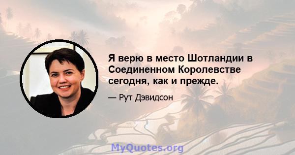 Я верю в место Шотландии в Соединенном Королевстве сегодня, как и прежде.