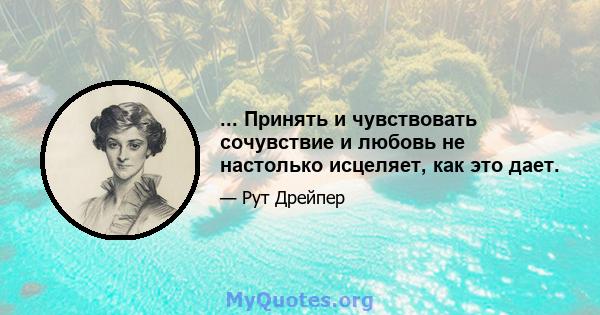 ... Принять и чувствовать сочувствие и любовь не настолько исцеляет, как это дает.