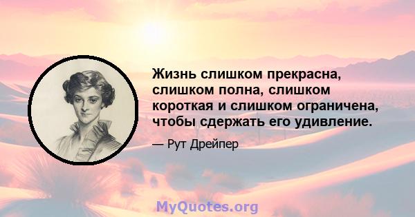 Жизнь слишком прекрасна, слишком полна, слишком короткая и слишком ограничена, чтобы сдержать его удивление.