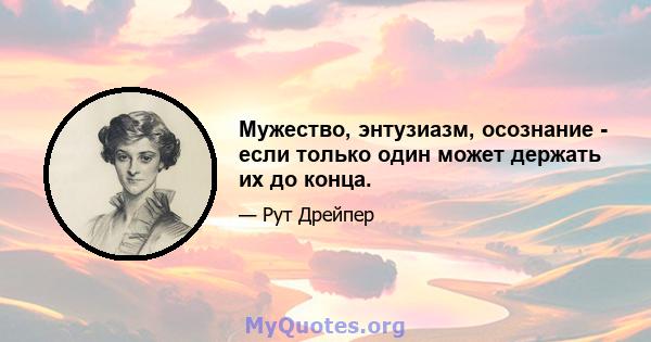 Мужество, энтузиазм, осознание - если только один может держать их до конца.