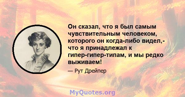 Он сказал, что я был самым чувствительным человеком, которого он когда-либо видел,- что я принадлежал к гипер-гипер-типам, и мы редко выживаем!