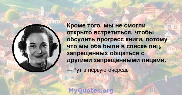 Кроме того, мы не смогли открыто встретиться, чтобы обсудить прогресс книги, потому что мы оба были в списке лиц, запрещенных общаться с другими запрещенными лицами.