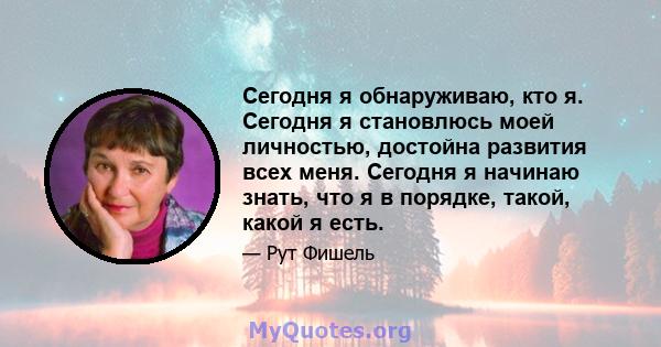 Сегодня я обнаруживаю, кто я. Сегодня я становлюсь моей личностью, достойна развития всех меня. Сегодня я начинаю знать, что я в порядке, такой, какой я есть.