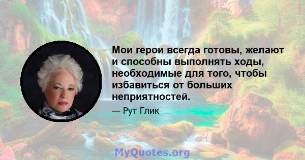 Мои герои всегда готовы, желают и способны выполнять ходы, необходимые для того, чтобы избавиться от больших неприятностей.