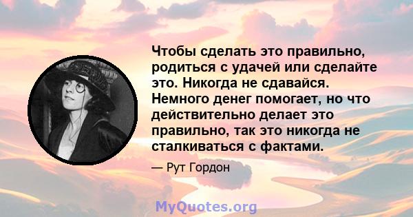 Чтобы сделать это правильно, родиться с удачей или сделайте это. Никогда не сдавайся. Немного денег помогает, но что действительно делает это правильно, так это никогда не сталкиваться с фактами.