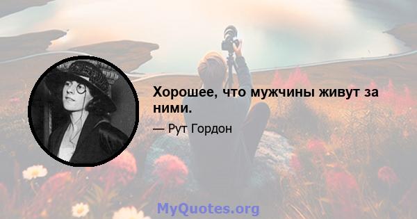 Хорошее, что мужчины живут за ними.