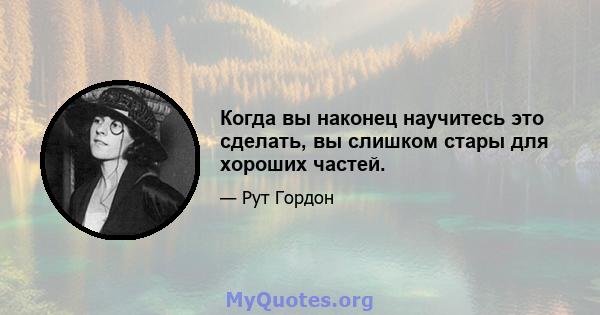 Когда вы наконец научитесь это сделать, вы слишком стары для хороших частей.