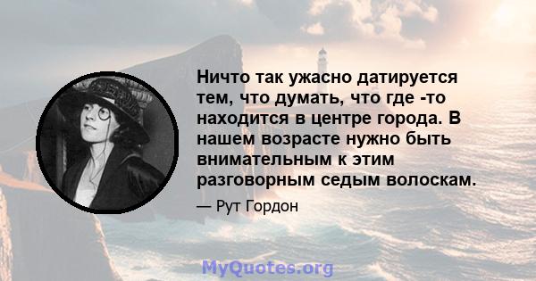 Ничто так ужасно датируется тем, что думать, что где -то находится в центре города. В нашем возрасте нужно быть внимательным к этим разговорным седым волоскам.