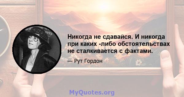 Никогда не сдавайся. И никогда при каких -либо обстоятельствах не сталкивается с фактами.