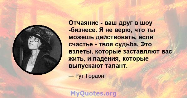 Отчаяние - ваш друг в шоу -бизнесе. Я не верю, что ты можешь действовать, если счастье - твоя судьба. Это взлеты, которые заставляют вас жить, и падения, которые выпускают талант.