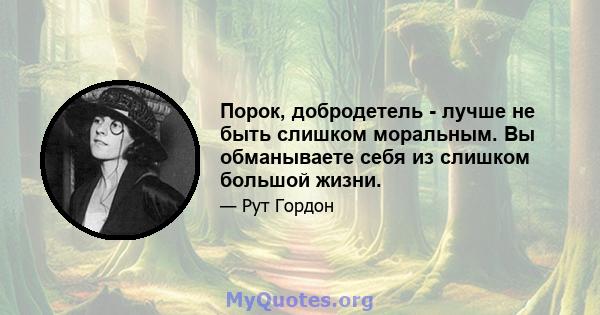 Порок, добродетель - лучше не быть слишком моральным. Вы обманываете себя из слишком большой жизни.