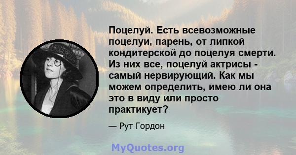 Поцелуй. Есть всевозможные поцелуи, парень, от липкой кондитерской до поцелуя смерти. Из них все, поцелуй актрисы - самый нервирующий. Как мы можем определить, имею ли она это в виду или просто практикует?