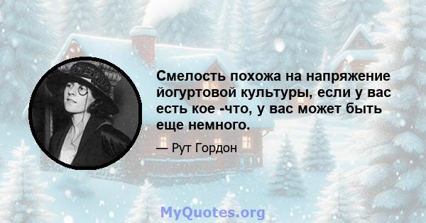 Смелость похожа на напряжение йогуртовой культуры, если у вас есть кое -что, у вас может быть еще немного.