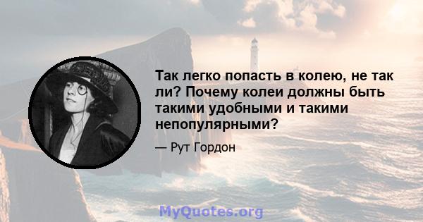 Так легко попасть в колею, не так ли? Почему колеи должны быть такими удобными и такими непопулярными?