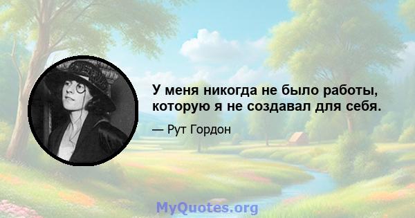 У меня никогда не было работы, которую я не создавал для себя.