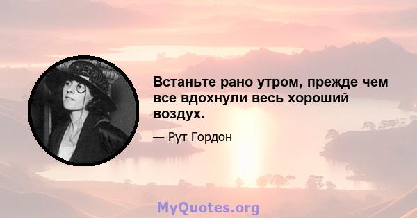 Встаньте рано утром, прежде чем все вдохнули весь хороший воздух.