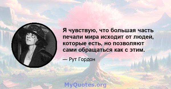 Я чувствую, что большая часть печали мира исходит от людей, которые есть, но позволяют сами обращаться как с этим.