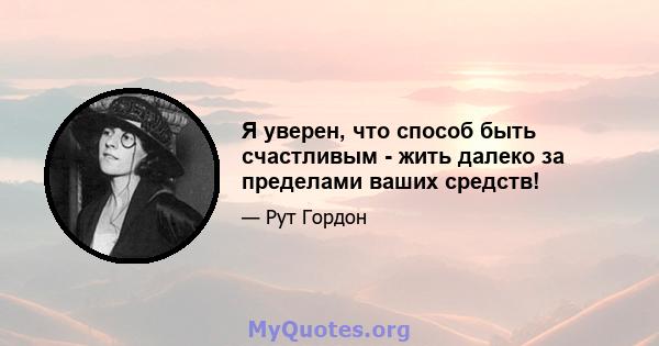 Я уверен, что способ быть счастливым - жить далеко за пределами ваших средств!