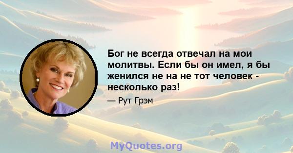 Бог не всегда отвечал на мои молитвы. Если бы он имел, я бы женился не на не тот человек - несколько раз!