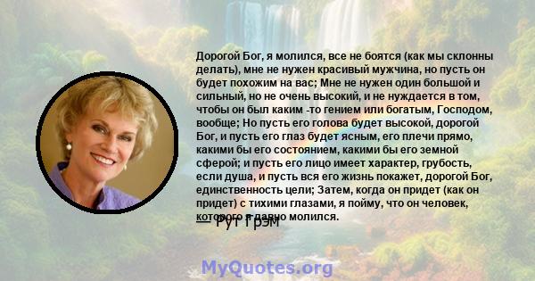 Дорогой Бог, я молился, все не боятся (как мы склонны делать), мне не нужен красивый мужчина, но пусть он будет похожим на вас; Мне не нужен один большой и сильный, но не очень высокий, и не нуждается в том, чтобы он