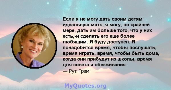 Если я не могу дать своим детям идеальную мать, я могу, по крайней мере, дать им больше того, что у них есть,-и сделать его еще более любящим. Я буду доступен. Я понадобится время, чтобы послушать, время играть, время,