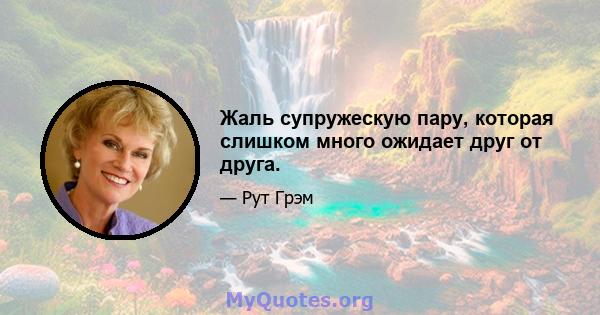 Жаль супружескую пару, которая слишком много ожидает друг от друга.