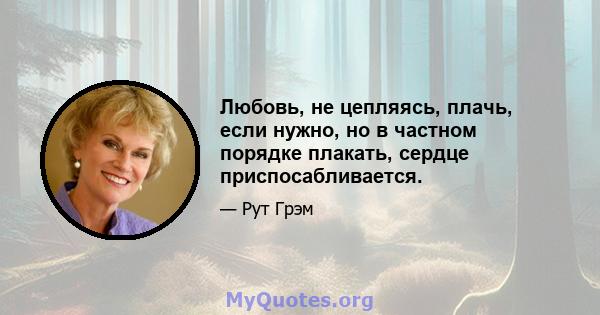 Любовь, не цепляясь, плачь, если нужно, но в частном порядке плакать, сердце приспосабливается.