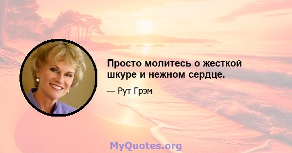 Просто молитесь о жесткой шкуре и нежном сердце.