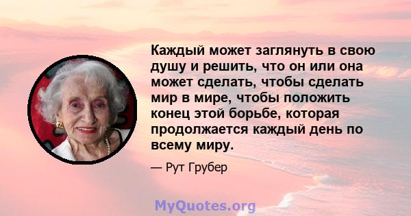 Каждый может заглянуть в свою душу и решить, что он или она может сделать, чтобы сделать мир в мире, чтобы положить конец этой борьбе, которая продолжается каждый день по всему миру.