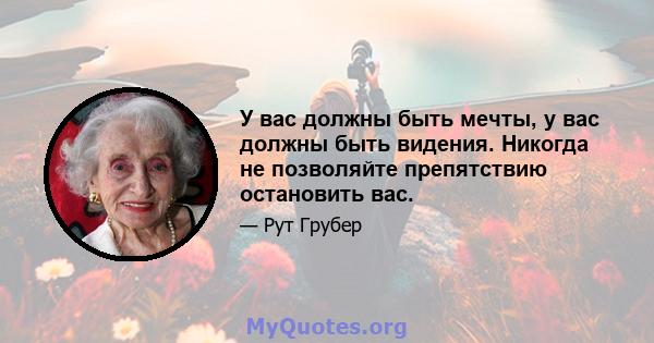 У вас должны быть мечты, у вас должны быть видения. Никогда не позволяйте препятствию остановить вас.