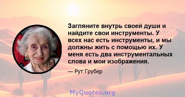 Загляните внутрь своей души и найдите свои инструменты. У всех нас есть инструменты, и мы должны жить с помощью их. У меня есть два инструментальных слова и мои изображения.