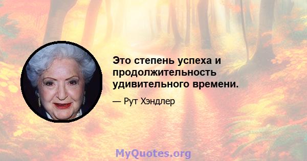 Это степень успеха и продолжительность удивительного времени.