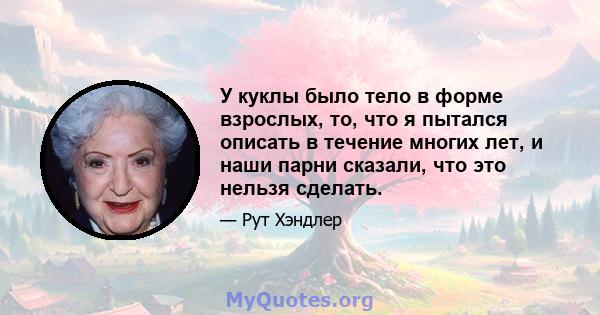 У куклы было тело в форме взрослых, то, что я пытался описать в течение многих лет, и наши парни сказали, что это нельзя сделать.