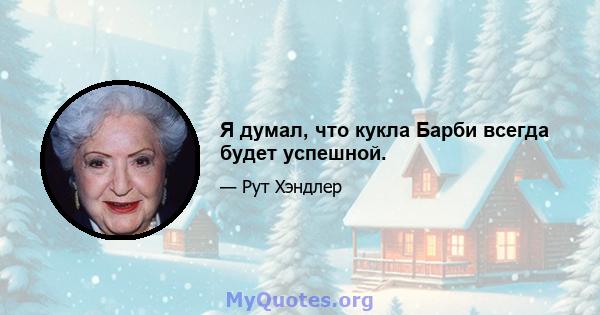 Я думал, что кукла Барби всегда будет успешной.