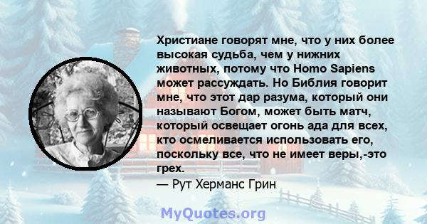 Христиане говорят мне, что у них более высокая судьба, чем у нижних животных, потому что Homo Sapiens может рассуждать. Но Библия говорит мне, что этот дар разума, который они называют Богом, может быть матч, который