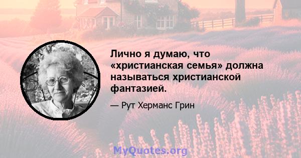 Лично я думаю, что «христианская семья» должна называться христианской фантазией.