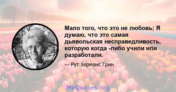 Мало того, что это не любовь; Я думаю, что это самая дьявольская несправедливость, которую когда -либо учили или разработали.