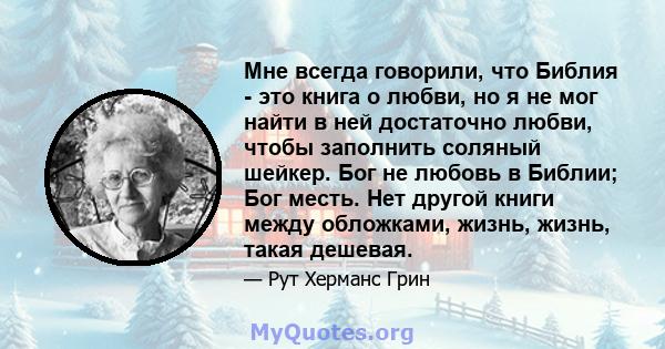 Мне всегда говорили, что Библия - это книга о любви, но я не мог найти в ней достаточно любви, чтобы заполнить соляный шейкер. Бог не любовь в Библии; Бог месть. Нет другой книги между обложками, жизнь, жизнь, такая