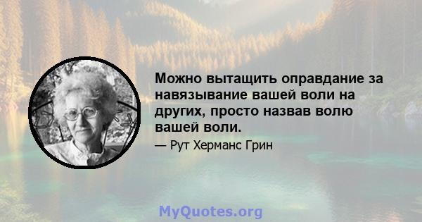 Можно вытащить оправдание за навязывание вашей воли на других, просто назвав волю вашей воли.