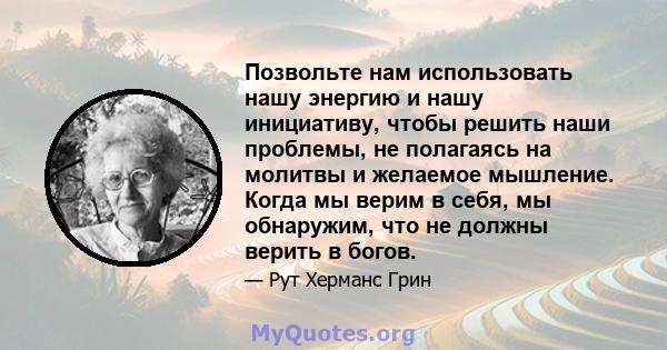 Позвольте нам использовать нашу энергию и нашу инициативу, чтобы решить наши проблемы, не полагаясь на молитвы и желаемое мышление. Когда мы верим в себя, мы обнаружим, что не должны верить в богов.