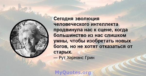 Сегодня эволюция человеческого интеллекта продвинула нас к сцене, когда большинство из нас слишком умны, чтобы изобретать новых богов, но не хотят отказаться от старых.